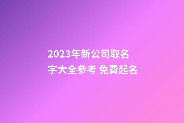 2023年新公司取名字大全參考 免費起名-第1張-公司起名-玄機派